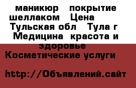 маникюр   покрытие шеллаком › Цена ­ 200 - Тульская обл., Тула г. Медицина, красота и здоровье » Косметические услуги   